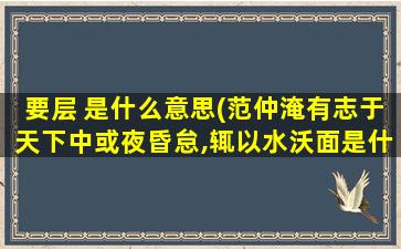 要层 是什么意思(范仲淹有志于天下中或夜昏怠,辄以水沃面是什么意思)